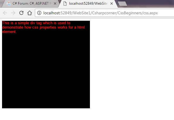 There are some basic css properties that everyone must be aware of to start working with css. We will have a look into those properties here.  What is css?  Css stands for Cascading Style Sheets. It is a set of properties which explains the look & feel of html elements in a screen. Css properties can be written in external style sheets, internal style sheets or as inline styles. External style sheets is an .css file where you can manage all styles for whatever elements you want. Internal style sheets are styles written within an html page inside style tag. Inline styles are styles specific to a html element which is written inside style attribute of that element. While using external & internal style sheets, css properties can be assigned to html elements by means of html tags or by using class or id attributes.      <div class="cssbeginner" id="cssbeginnerid" /></div>   In the above html element, cssbeginner is the class and cssbeginnerid is the id for particular div tag.  Now we can give css property to above div tag like below -  Using tag - div{display:block;} // This will result in applying the property to all div tags  or  Using class - .cssbeginner{display:block;} //This will give style to all elements with class as cssbeginner  or  Using id - #cssbeginnerid{display:block;} //This will give style to unique element having id cssbeginnerid  The above style can be written in inline block as below    <div class=